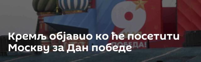 Кремљ објавио ко ће посетити Москву за Дан победе