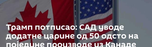 Трамп потписао: САД уводе додатне царине од 50 одсто на поједине производе из Канаде