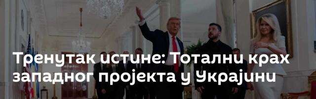 Тренутак истине: Тотални крах западног пројекта у Украјини