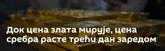 Док цена злата мирује, цена сребра расте трећи дан заредом