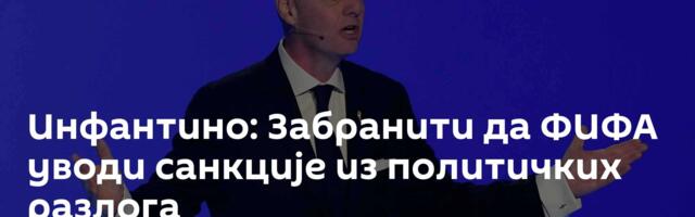 Инфантино: Забранити да ФИФА уводи санкције из политичких разлога