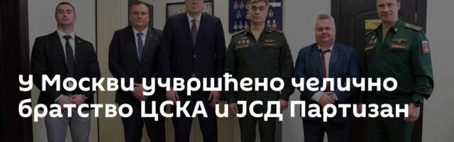 У Москви учвршћено челично братство ЦСКА и ЈСД Партизан