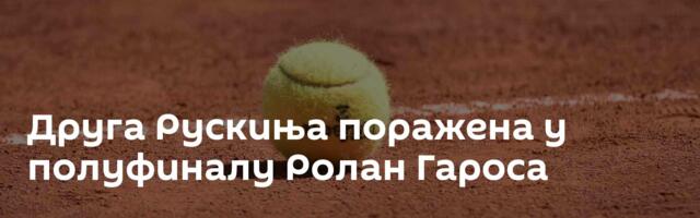 Друга Рускиња поражена у полуфиналу Ролан Гароса
