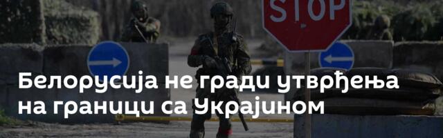 Белорусија не гради утврђења на граници са Украјином