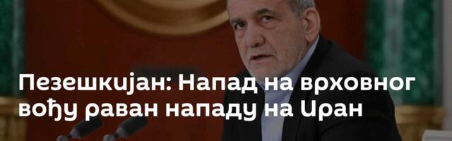 Пезешкијан: Напад на врховног вођу раван нападу на Иран