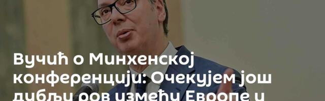 Вучић о Минхенској конференцији: Очекујем још дубљи ров између Европе и Америке