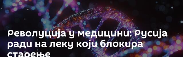 Револуција у медицини: Русија ради на леку који блокира старење