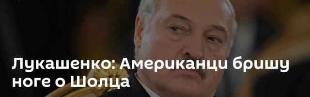 Лукашенко: Американци бришу ноге о Шолца