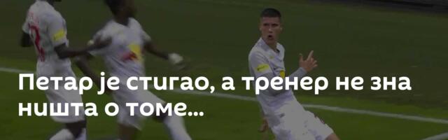 Петар је стигао, а тренер не зна ништа о томе...