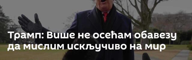 Трамп: Више не осећам обавезу да мислим искључиво на мир