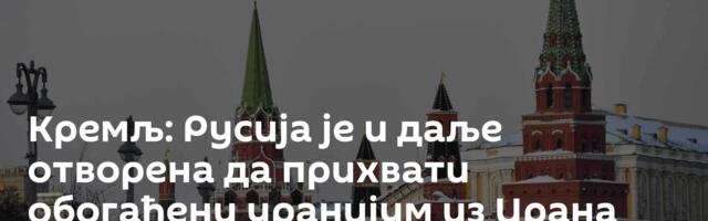 Кремљ: Русија је и даље отворена да прихвати обогаћени уранијум из Ирана