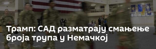 Трамп: САД разматрају смањење броја трупа у Немачкој