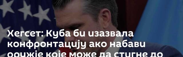 Хегсет: Куба би изазвала конфронтацију ако набави оружје које може да стигне до САД