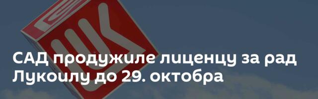 САД продужиле лиценцу за рад Лукоилу до 29. октобра