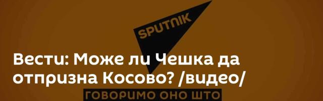 Вести: Може ли Чешка да отпризна Косово? /видео/