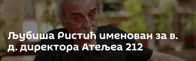 Љубиша Ристић именован за в. д. директора Атељеа 212