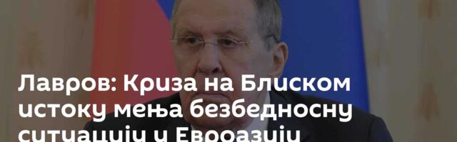 Лавров: Криза на Блиском истоку мења безбедносну ситуацију у Евроазији