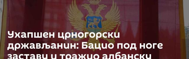 Ухапшен црногорски држављанин: Бацио под ноге заставу и тражио албанску
