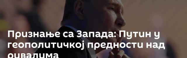 Признање са Запада: Путин у геополитичкој предности над ривалима
