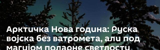 Арктичка Нова година: Руска војска без ватромета, али под магијом поларне светлости