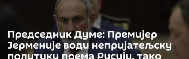 Председник Думе: Премијер Јерменије води непријатељску политику према Русији, тако даље не може