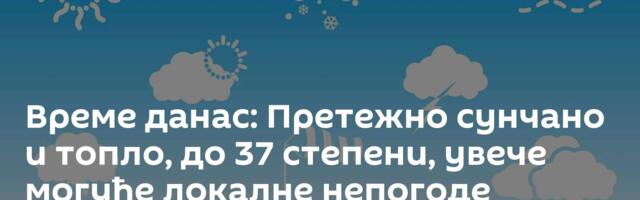 Време данас: Претежно сунчано и топло, до 37 степени, увече могуће локалне непогоде