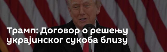 Трамп: Договор о решењу украјинског сукоба близу