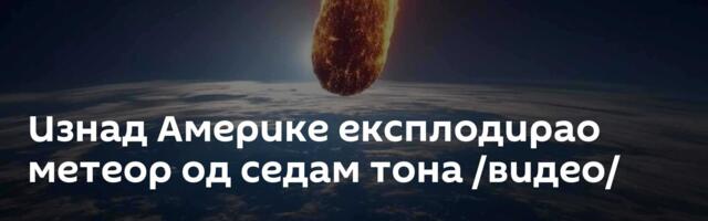 Изнад Америке експлодирао метеор од седам тона /видео/
