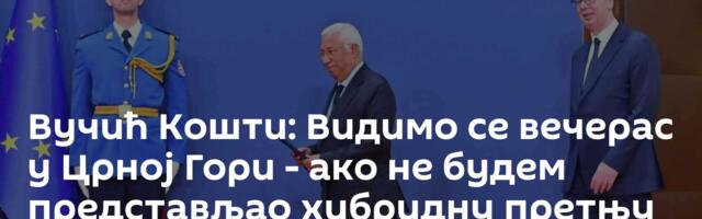 Вучић Кошти: Видимо се вечерас у Црној Гори - ако не будем представљао хибридну претњу