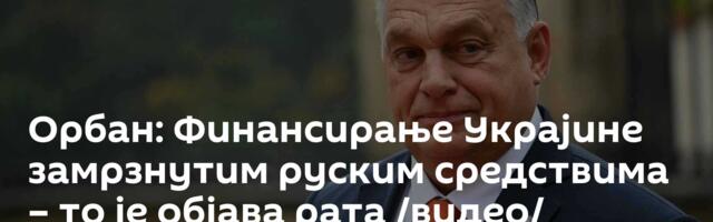 Орбан: Финансирање Украјине замрзнутим руским средствима – то је објава рата /видео/