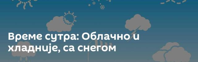 Време сутра: Облачно и хладније, са снегом