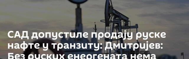 САД допустиле продају руске нафте у транзиту: Дмитријев: Без руских енергената нема стабилности