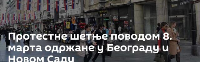 Протестне шетње поводом 8. марта одржане у Београду и Новом Саду