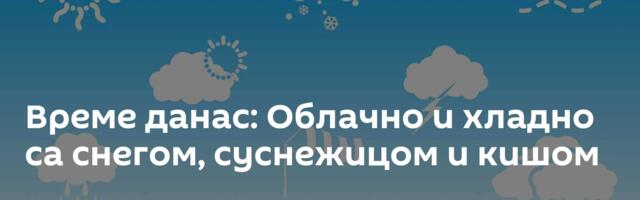 Време данас: Облачно и хладно са снегом, суснежицом и кишом