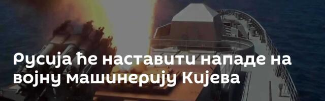 Русија ће наставити нападе на војну машинерију Кијева