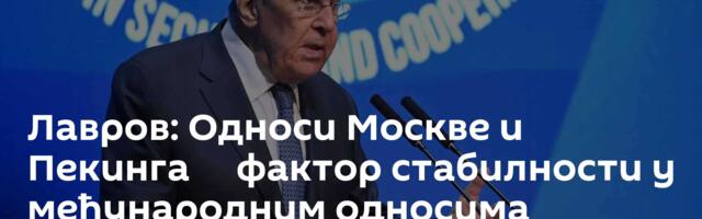 Лавров: Односи Москве и Пекинга ─ фактор стабилности у међународним односима