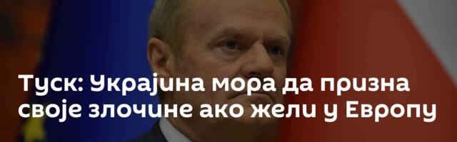 Туск: Украјина мора да призна своје злочине ако жели у Европу
