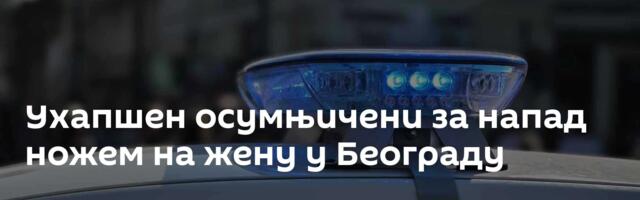 Ухапшен осумњичени за напад ножем на жену у Београду