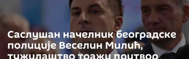 Саслушан начелник београдске полиције Веселин Милић, тужилаштво тражи притвор