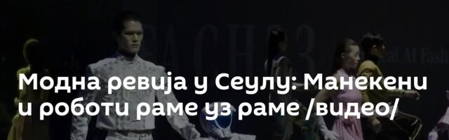 Модна ревија у Сеулу: Манекени и роботи раме уз раме /видео/