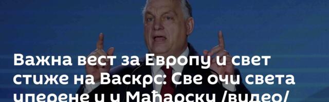 Важна вест за Европу и свет стиже на Васкрс: Све очи света уперене и у Мађарску /видео/
