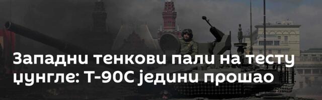 Западни тенкови пали на тесту џунгле: Т-90С једини прошао