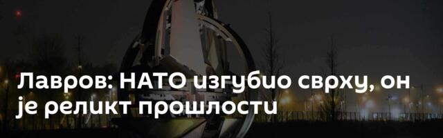 Лавров: НАТО изгубио сврху, он је реликт прошлости