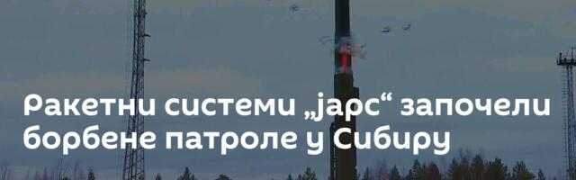 Ракетни системи „јарс“ започели борбене патроле у Сибиру