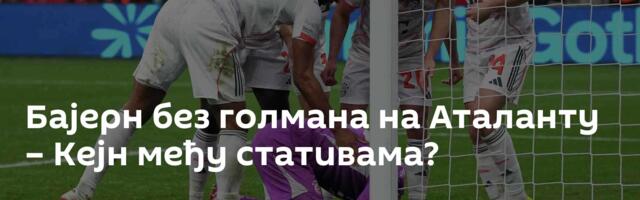 Бајерн без голмана на Аталанту – Кејн међу стативама?