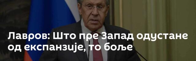 Лавров: Што пре Запад одустане од експанзије, то боље