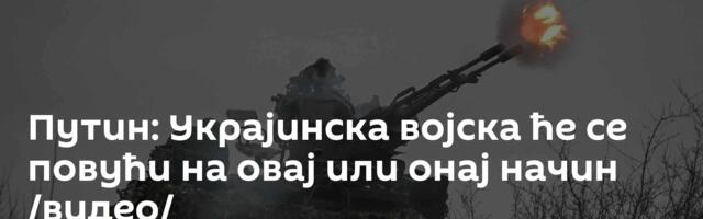 Путин: Украјинска војска ће се повући на овај или онај начин /видео/