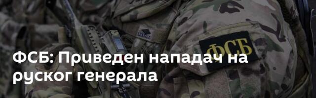 ФСБ: Приведен нападач на руског генерала