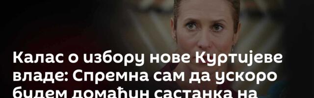 Калас о избору нове Куртијеве владе: Спремна сам да ускоро будем домаћин састанка на високом нивоу