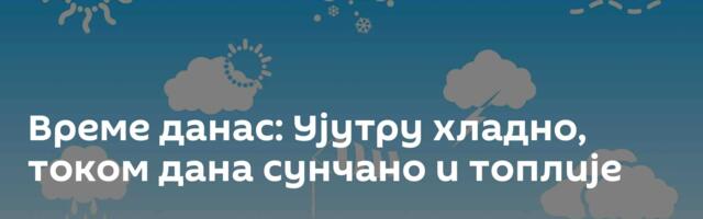 Време данас: Ујутру хладно, током дана сунчано и топлије